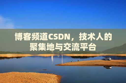 博客频道CSDN，技术人的聚集地与交流平台